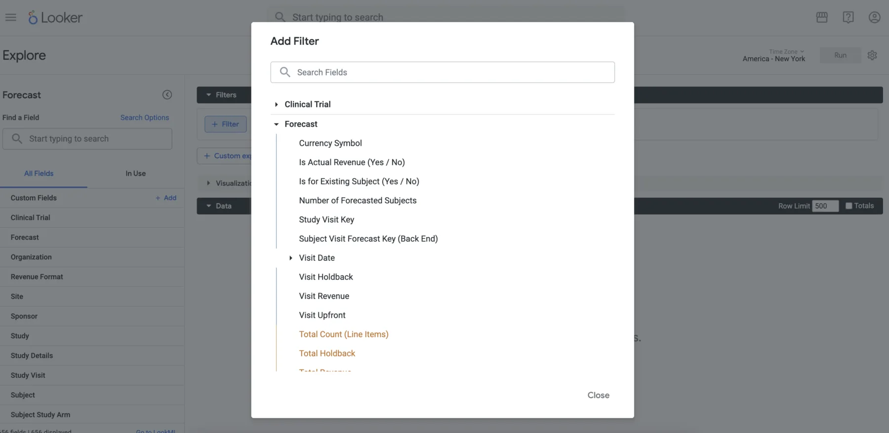 A screenshot of the Looker “Explore” interface with an “Add Filter” modal open in the center.

Background (dimmed):

The Looker logo and “Explore” title sit at the top left.

Beneath, the left sidebar shows the Explore name “Forecast,” a “Find a Field” search box, and a list of available field groups (Custom Fields, Clinical Trial, Forecast, Organization, etc.).

Behind the modal on the right is a dark toolbar with a “Filters” dropdown and, in the top-right corner, a “Time Zone: America – New York” selector and a grey “Run” button.

Add Filter modal:

Title bar reads “Add Filter.”

Directly below is a search field labeled “Search Fields.”

A vertical field tree shows two expandable groups:

Clinical Trial (collapsed)

Forecast (expanded), listing:

Currency Symbol

Is Actual Revenue (Yes / No)

Is for Existing Subject (Yes / No)

Number of Forecasted Subjects

Study Visit Key

Subject Visit Forecast Key (Back End)

Visit Date (collapsible sub-heading)

Visit Holdback

Visit Revenue

Visit Upfront

Below these, in orange text: Total Count (Line Items), Total Holdback, Total Revenue (partially visible)

At the bottom right of the modal is a “Close” link.