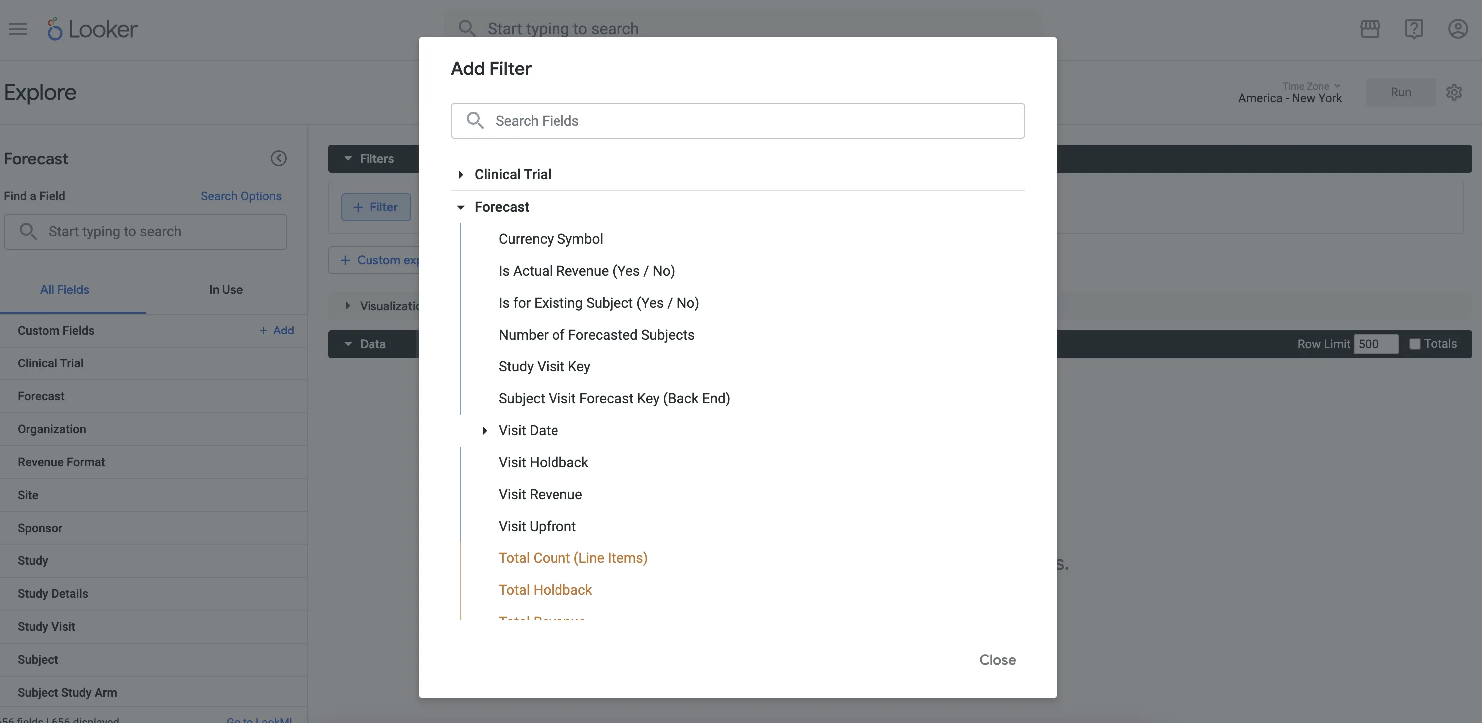 A screenshot of the Looker “Explore” interface with an “Add Filter” modal open in the center.

Background (dimmed):

The Looker logo and “Explore” title sit at the top left.

Beneath, the left sidebar shows the Explore name “Forecast,” a “Find a Field” search box, and a list of available field groups (Custom Fields, Clinical Trial, Forecast, Organization, etc.).

Behind the modal on the right is a dark toolbar with a “Filters” dropdown and, in the top-right corner, a “Time Zone: America – New York” selector and a grey “Run” button.

Add Filter modal:

Title bar reads “Add Filter.”

Directly below is a search field labeled “Search Fields.”

A vertical field tree shows two expandable groups:

Clinical Trial (collapsed)

Forecast (expanded), listing:

Currency Symbol

Is Actual Revenue (Yes / No)

Is for Existing Subject (Yes / No)

Number of Forecasted Subjects

Study Visit Key

Subject Visit Forecast Key (Back End)

Visit Date (collapsible sub-heading)

Visit Holdback

Visit Revenue

Visit Upfront

Below these, in orange text: Total Count (Line Items), Total Holdback, Total Revenue (partially visible)

At the bottom right of the modal is a “Close” link.