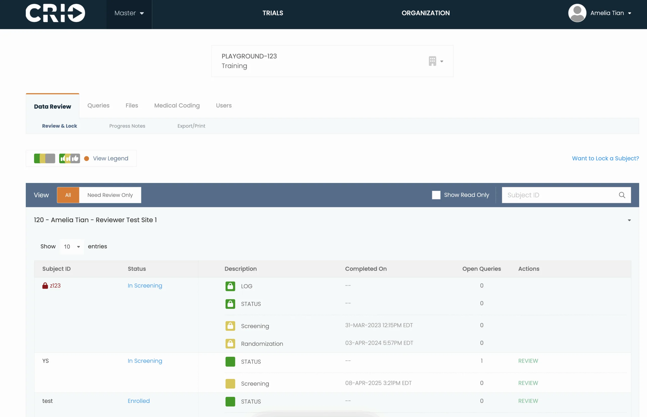 A screenshot of the CRIO Reviewer Dashboard, showing subject progress in the “Data Review” tab for the trial “PLAYGROUND-123 – Training,” logged in as Amelia Tian.

Header:

Top bar contains the CRIO logo, dropdown labeled “Master,” and navigation to “TRIALS” and “ORGANIZATION.” User icon and name: “Amelia Tian.”

Trial Information:

Study title: “PLAYGROUND-123 – Training” displayed in a white box below the header.

Main navigation tabs:

Queries

Files

Medical Coding

Users

Sub-tab (selected):
Review & Lock (under “Data Review” tab)
Additional options: “Progress Notes,” “Export/Print”

Filters and Legend:

Left side: Filter toggles for colored review statuses.
Legend icon with text: “View Legend”

Buttons:

“View” with filters: “All” and “Need Review Only”

“Show Read Only” checkbox

Subject ID search box

Subject Table below:

Header:
“120 – Amelia Tian – Reviewer Test Site 1”

Columns:

Subject ID

Status

Description

Completed On

Open Queries

Actions

Rows shown:

Subject ID: z123 (red lock icon)

Status: In Screening

Description: green LOG, green STATUS, yellow Screening, yellow Randomization

Dates: 31-MAR-2023, 03-APR-2024

Open Queries: 0

Actions: blank

Subject ID: YS

Status: In Screening

Description: green STATUS, yellow Screening

Completed: 08-APR-2025

Open Queries: 0

Actions: “REVIEW”

Subject ID: test

Status: Enrolled

Description: green STATUS

Completed: --

Open Queries: 1

Actions: “REVIEW”